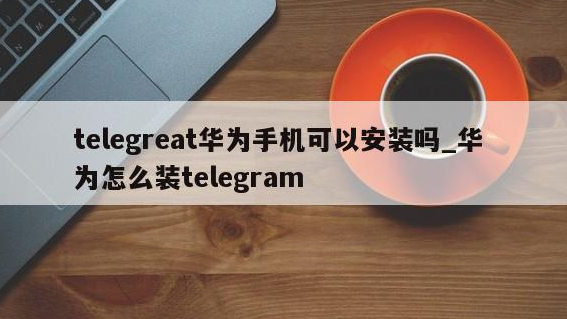 Telegram华为怎么安装